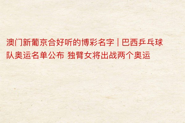 澳门新葡京合好听的博彩名字 | 巴西乒乓球队奥运名单公布 独臂女将出战两个奥运