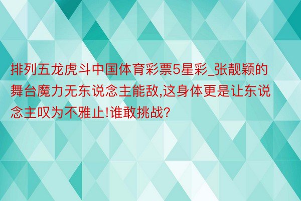 排列五龙虎斗中国体育彩票5星彩_张靓颖的舞台魔力无东说念主能敌,这身体更是让东说念主叹为不雅止!谁敢挑战？
