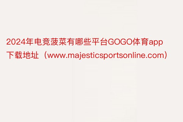 2024年电竞菠菜有哪些平台GOGO体育app下载地址（www.majesticsportsonline.com）