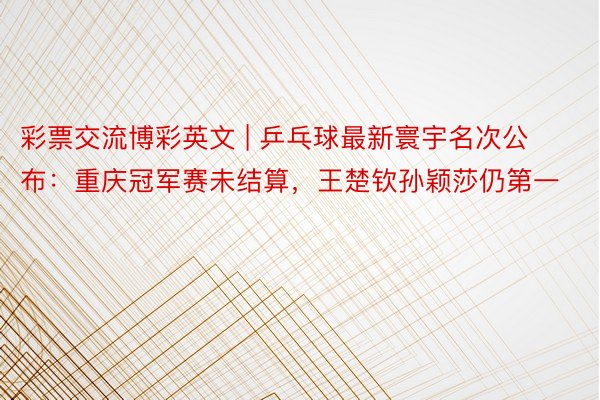 彩票交流博彩英文 | 乒乓球最新寰宇名次公布：重庆冠军赛未结算，王楚钦孙颖莎仍第一