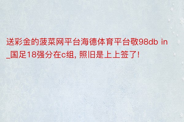 送彩金的菠菜网平台海德体育平台敬98db in_国足18强分在c组, 照旧是上上签了!