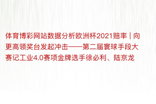 体育博彩网站数据分析欧洲杯2021赔率 | 向更高领奖台发起冲击——第二届寰球手段大赛记工业4.0赛项金牌选手徐必利、陆京龙