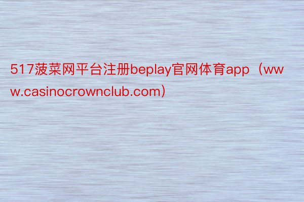 517菠菜网平台注册beplay官网体育app（www.casinocrownclub.com）