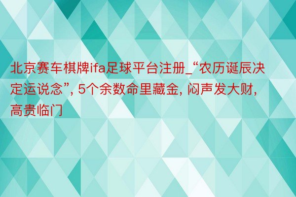 北京赛车棋牌ifa足球平台注册_“农历诞辰决定运说念”, 5个余数命里藏金, 闷声发大财, 高贵临门