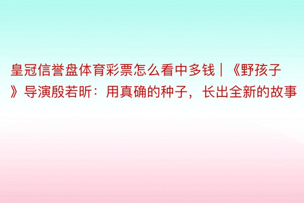 皇冠信誉盘体育彩票怎么看中多钱 | 《野孩子》导演殷若昕：用真确的种子，长出全新的故事