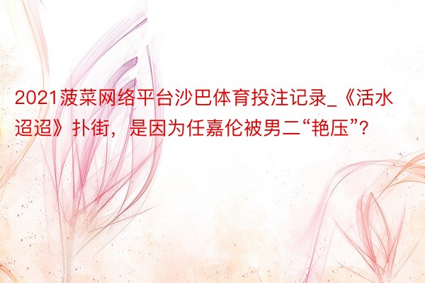 2021菠菜网络平台沙巴体育投注记录_《活水迢迢》扑街，是因为任嘉伦被男二“艳压”？