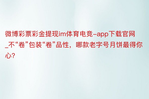 微博彩票彩金提现im体育电竞-app下载官网_不“卷”包装“卷”品性，哪款老字号月饼最得你心？