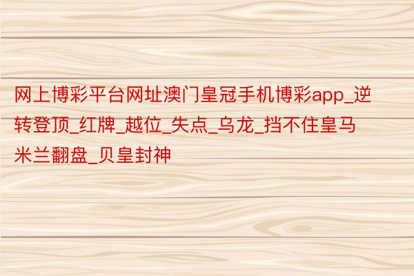 网上博彩平台网址澳门皇冠手机博彩app_逆转登顶_红牌_越位_失点_乌龙_挡不住皇马米兰翻盘_贝皇封神