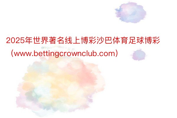 2025年世界著名线上博彩沙巴体育足球博彩（www.bettingcrownclub.com）