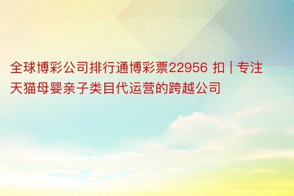 全球博彩公司排行通博彩票22956 扣 | 专注天猫母婴亲子类目代运营的跨越公司