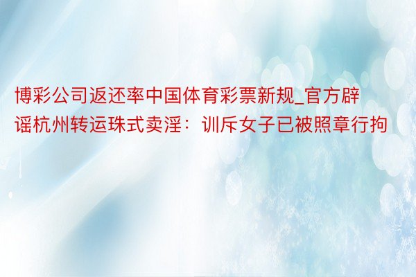 博彩公司返还率中国体育彩票新规_官方辟谣杭州转运珠式卖淫:训斥女子已被照章行拘