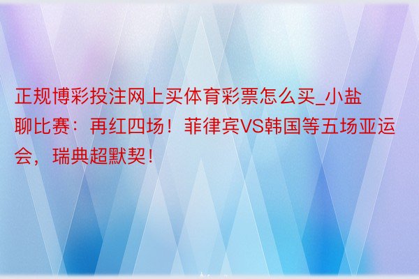 正规博彩投注网上买体育彩票怎么买_小盐聊比赛：再红四场！菲律宾VS韩国等五场亚运会，瑞典超默契！