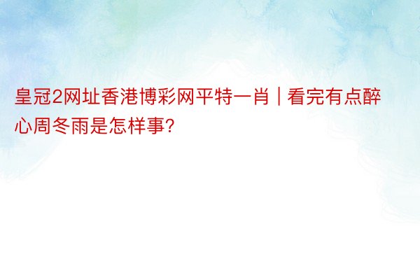 皇冠2网址香港博彩网平特一肖 | 看完有点醉心周冬雨是怎样事？