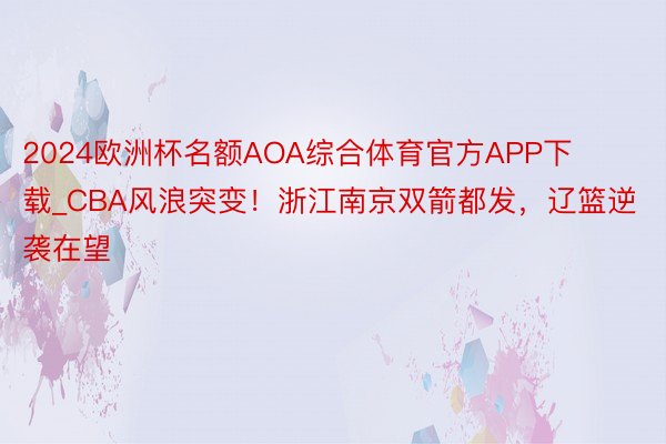 2024欧洲杯名额AOA综合体育官方APP下载_CBA风浪突变！浙江南京双箭都发，辽篮逆袭在望