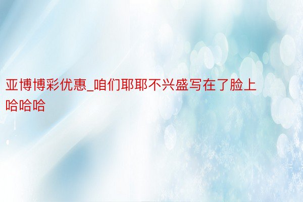亚博博彩优惠_咱们耶耶不兴盛写在了脸上哈哈哈