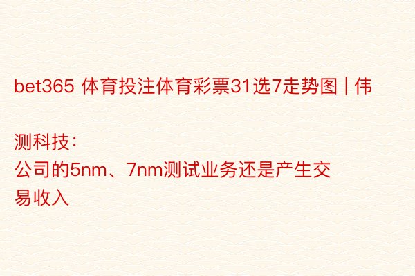 bet365 体育投注体育彩票31选7走势图 | 伟测科技：
公司的5nm、7nm测试业务还是产生交易收入